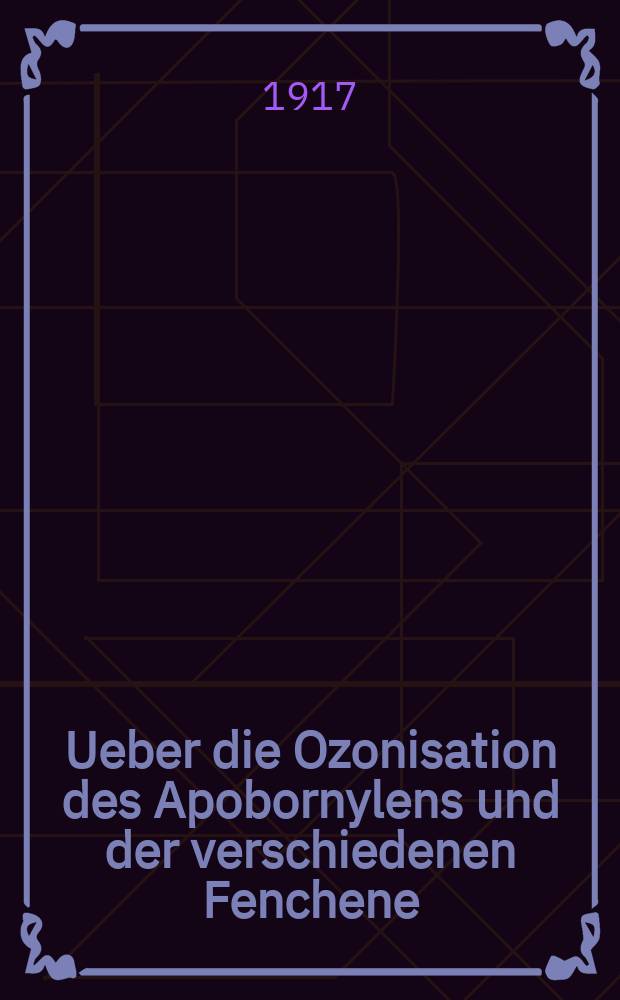 Ueber die Ozonisation des Apobornylens und der verschiedenen Fenchene : Beitr&auml;ge zur Feststellung der Konstitution dieser Kohlenwasserstoffe