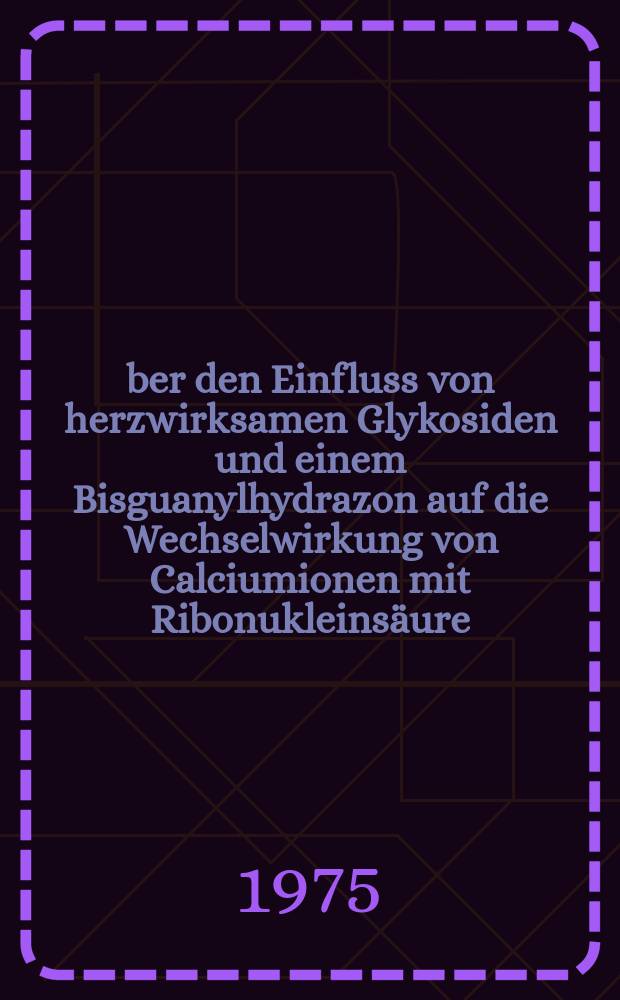 Über den Einfluss von herzwirksamen Glykosiden und einem Bisguanylhydrazon auf die Wechselwirkung von Calciumionen mit Ribonukleinsäure : Inaug.-Diss. ... der Med. Fak. der ... Univ. Mainz ..