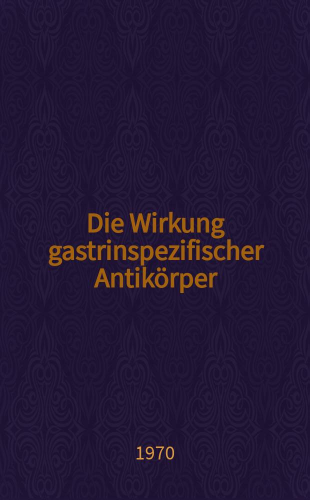 Die Wirkung gastrinspezifischer Antikörper : Inaug.-Diss. ... der ... Med. Fakultät der ... Univ. Erlangen-Nürnberg