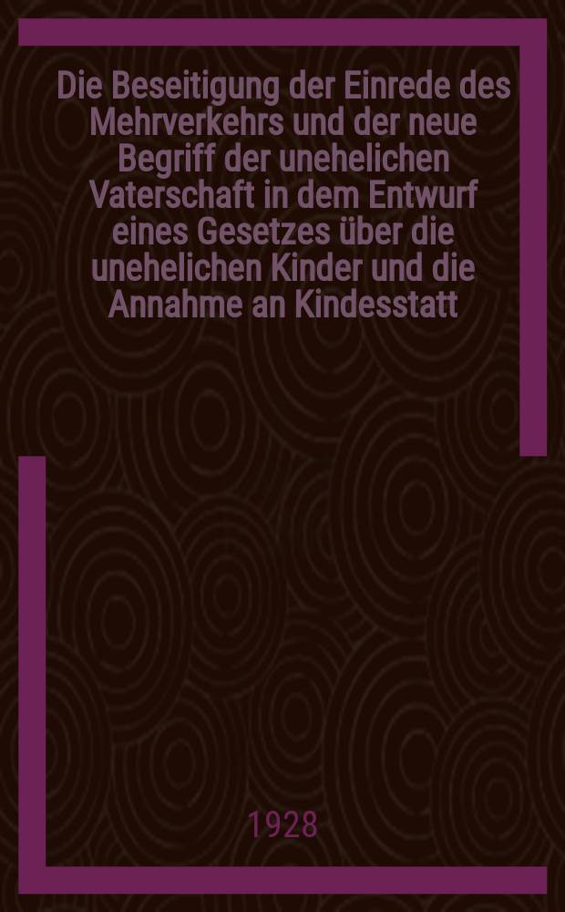 Die Beseitigung der Einrede des Mehrverkehrs und der neue Begriff der unehelichen Vaterschaft in dem Entwurf eines Gesetzes über die unehelichen Kinder und die Annahme an Kindesstatt : Inaug.-Diss. ... der hohen Rechts- und staatswissenschaftlichen Fakultät der Albertus-Universität zu Königsberg i Pr