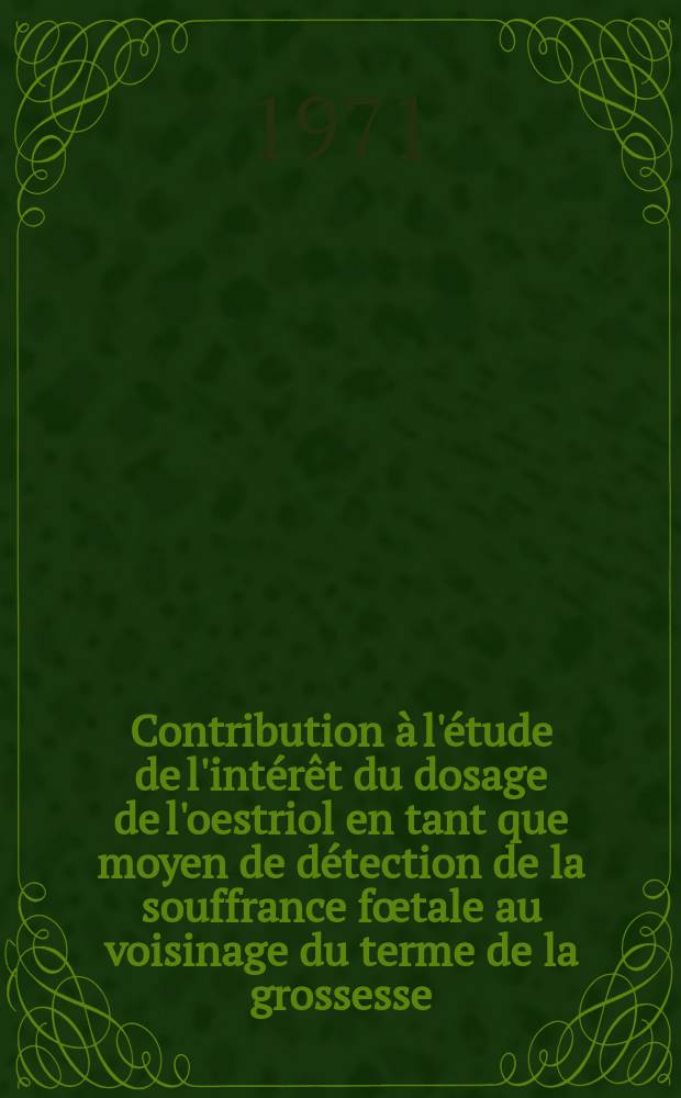 Contribution &agrave; l'&eacute;tude de l'int&eacute;r&ecirc;t du dosage de l'oestriol en tant que moyen de d&eacute;tection de la souffrance f&oelig;tale au voisinage du terme de la grossesse : Th&egrave;se ..