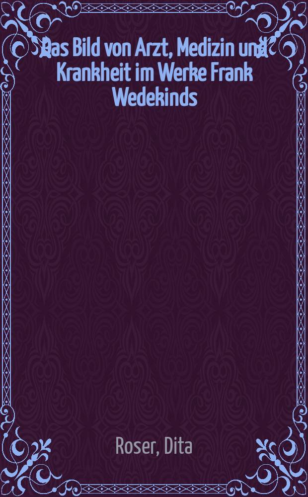 Das Bild von Arzt, Medizin und Krankheit im Werke Frank Wedekinds : Eine mediznhist. Unters. : Inaug.-Diss. der Med. Fak. der Univ. zu Kiel