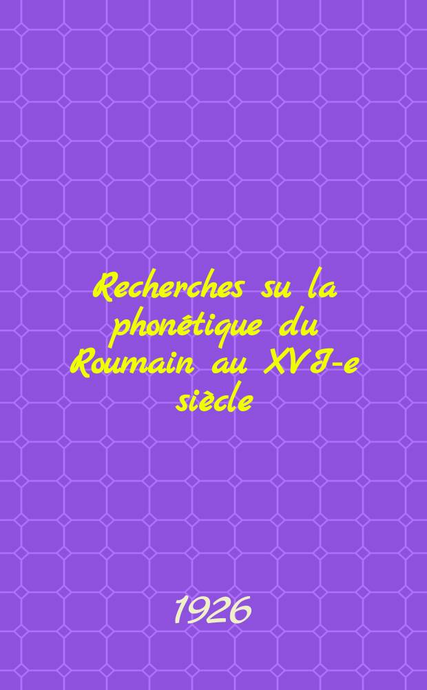 Recherches su la phon&eacute;tique du Roumain au XVI-e si&egrave;cle