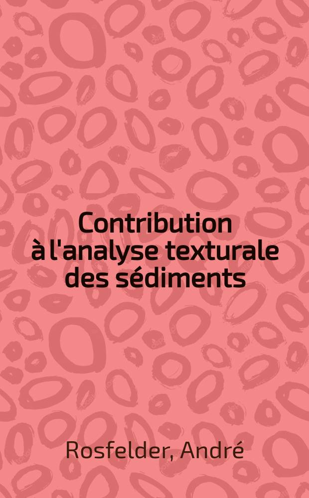 Contribution &agrave; l'analyse texturale des s&eacute;diments: 1-re th&egrave;se; Proposition donn&eacute;e par la Facult&eacute;: 2-e th&egrave;se: Th&egrave;ses ... / par Andr&eacute; Rosfelder ..