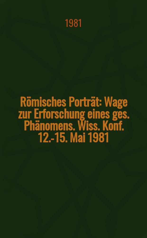 Römisches Porträt : Wage zur Erforschung eines ges. Phänomens. Wiss. Konf. 12.-15. Mai 1981