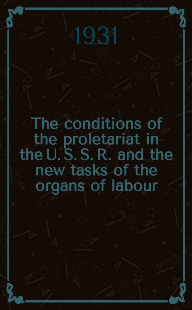... The conditions of the proletariat in the U. S. S. R. and the new tasks of the organs of labour