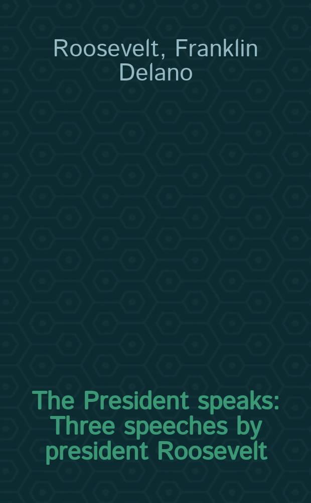 The President speaks : Three speeches by president Roosevelt : The fireside talk, Dec. 30th. 1940 - Speech to Congress, Jan. 6th, 1941 : The inaugural speech, Jan. 20th, 1941