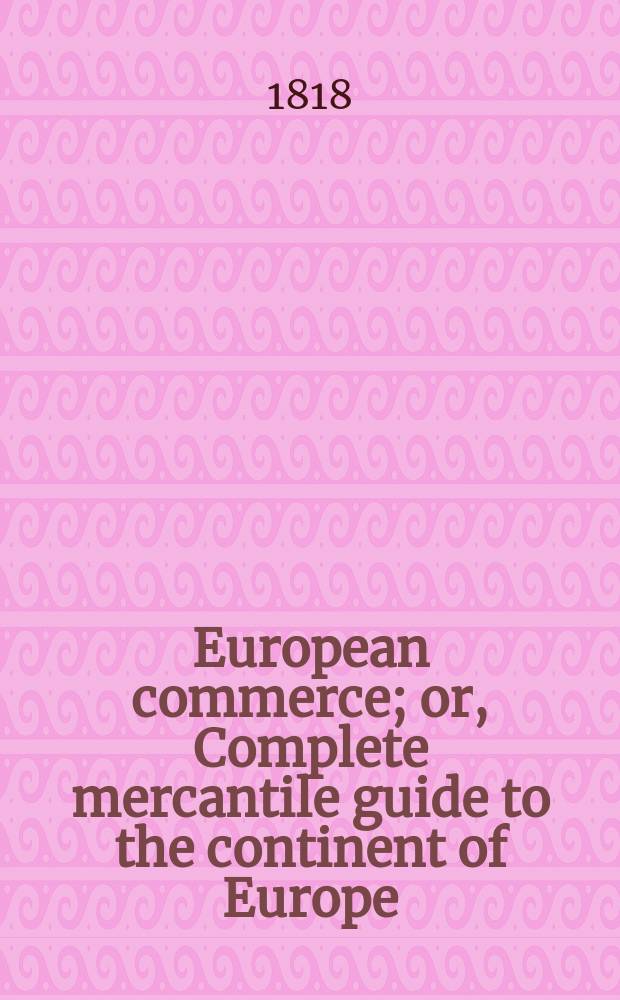 European commerce; or, Complete mercantile guide to the continent of Europe