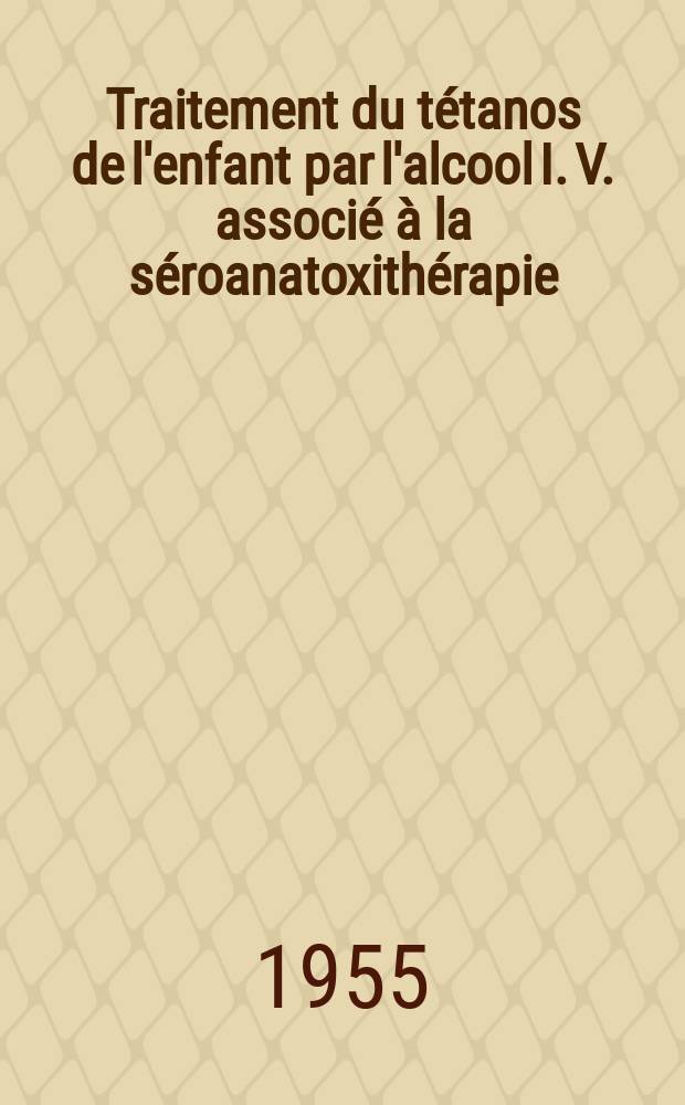 Traitement du tétanos de l'enfant par l'alcool I. V. associé à la séroanatoxithérapie (méthode de Merle) : Thèse ..