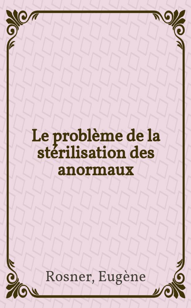 Le probl&egrave;me de la st&eacute;rilisation des anormaux : Th&egrave;se, pr&eacute;sent&eacute; ... pour obtenir le grade de docteur en m&eacute;decine