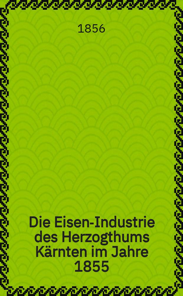 Die Eisen-Industrie des Herzogthums Kärnten im Jahre 1855 : eine Darstellung des dortigen Eisenhüttenwesens nach seinem Stande und Betriebe : sammt Beschreibung der vorzüglicheren Eisenwerke mit ihren Eisenstein- und Braunkohlen-Bergbauen und ihren Torfstichen