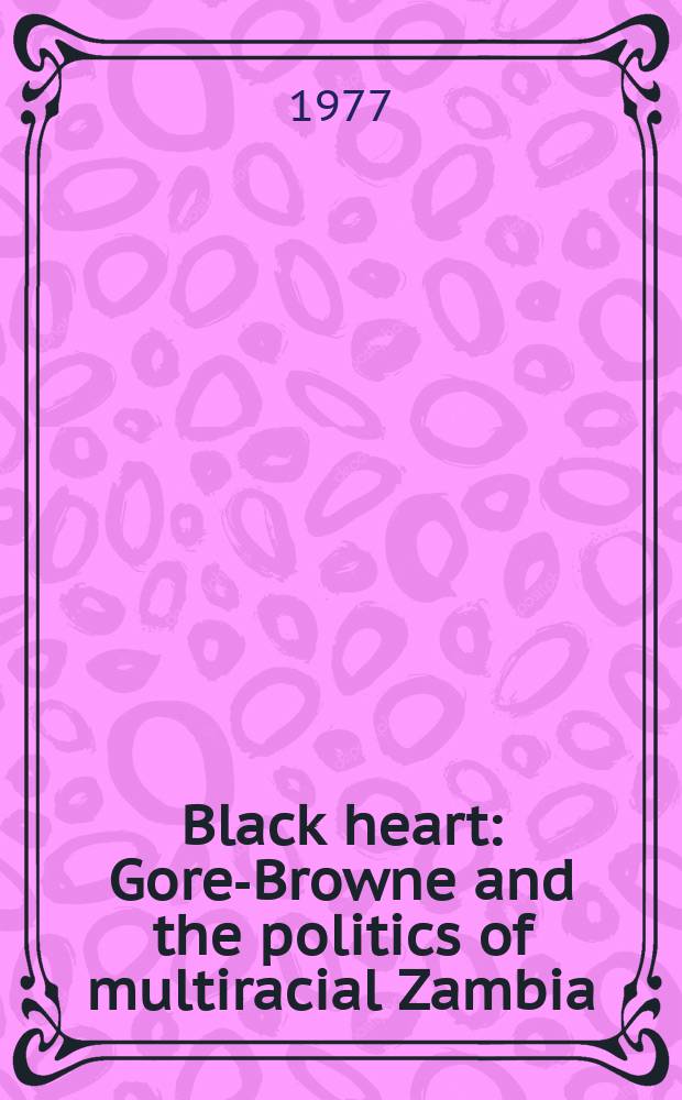 Black heart : Gore-Browne and the politics of multiracial Zambia
