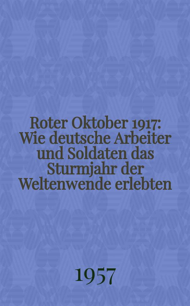 Roter Oktober 1917 : Wie deutsche Arbeiter und Soldaten das Sturmjahr der Weltenwende erlebten