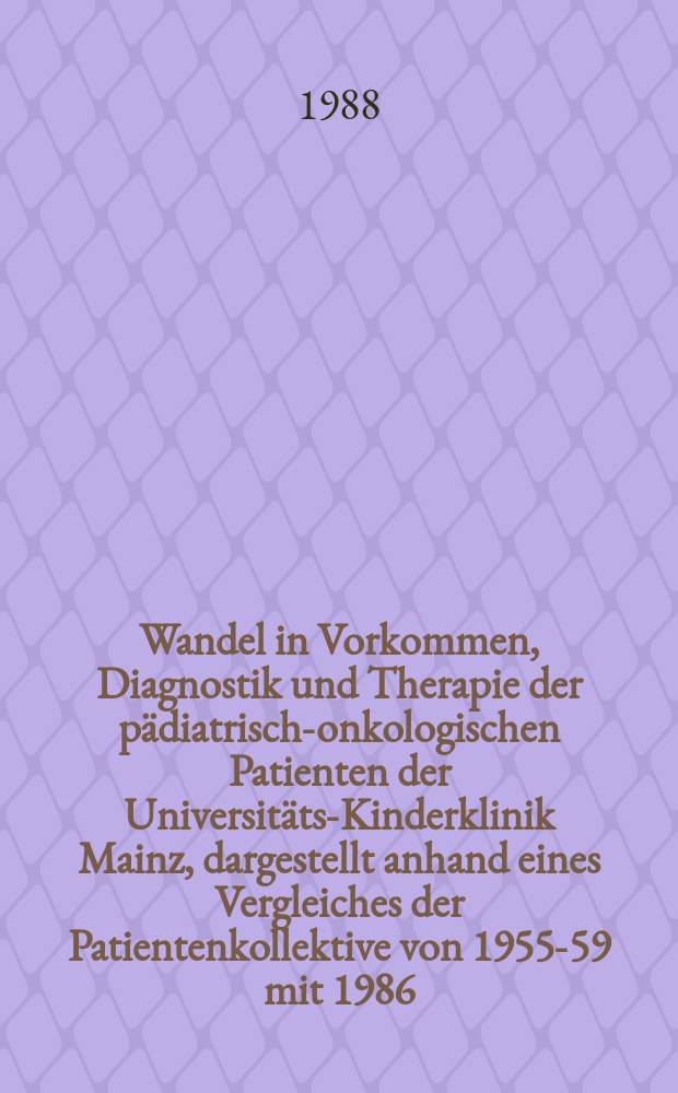 Wandel in Vorkommen, Diagnostik und Therapie der pädiatrisch-onkologischen Patienten der Universitäts-Kinderklinik Mainz, dargestellt anhand eines Vergleiches der Patientenkollektive von 1955-59 mit 1986 : Inaug.-DIss