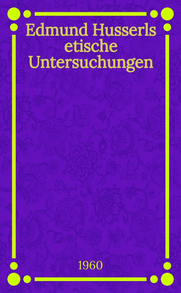 Edmund Husserls etische Untersuchungen : Dargest. Anh. seiner Vorlesungsmanuskripte