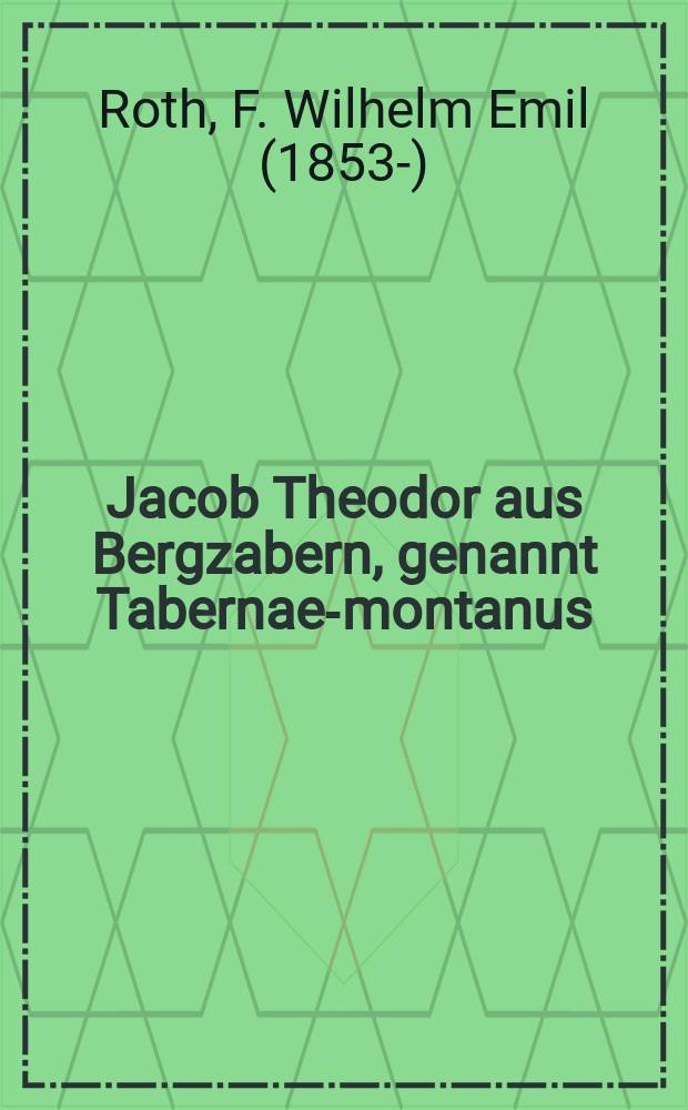 Jacob Theodor aus Bergzabern, genannt Tabernae-montanus : 1520-1590 : Ein deutscher Botaniker