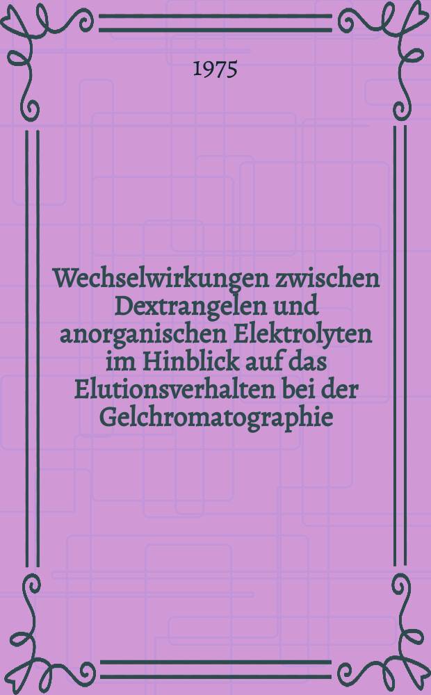 Wechselwirkungen zwischen Dextrangelen und anorganischen Elektrolyten im Hinblick auf das Elutionsverhalten bei der Gelchromatographie : Diss. ..