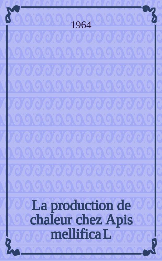 La production de chaleur chez Apis mellifica L: 1-re thèse; Propositions données par la Faculté: 2-e thèse: Thèses présentées à la Faculté des sciences de l'Univ. de Paris ... / par Roth, Maurice-André