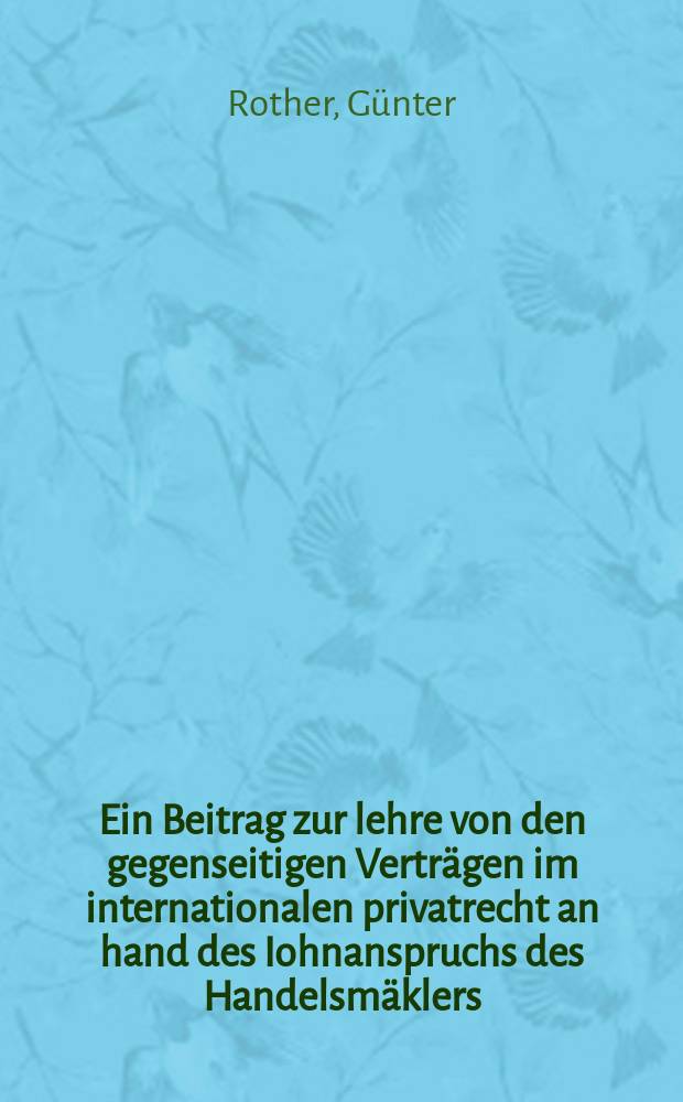 Ein Beitrag zur lehre von den gegenseitigen Verträgen im internationalen privatrecht an hand des Iohnanspruchs des Handelsmäklers : Inaug.-Diss. ... der Universität zu Göttingen