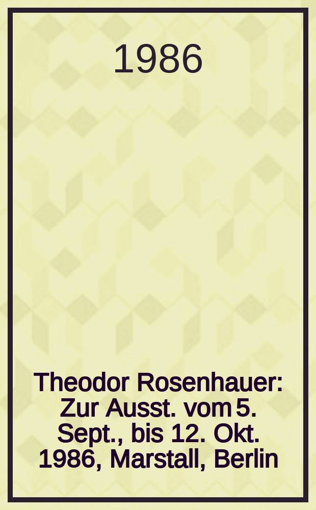 Theodor Rosenhauer : Zur Ausst. vom 5. Sept., bis 12. Okt. 1986, Marstall, Berlin