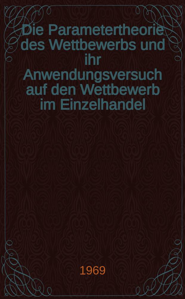 Die Parametertheorie des Wettbewerbs und ihr Anwendungsversuch auf den Wettbewerb im Einzelhandel : Inaug.-Diss. ... der Wirtschafts- und sozialwissenschaftlichen Fakult&auml;t der Univ. zu K&ouml;ln