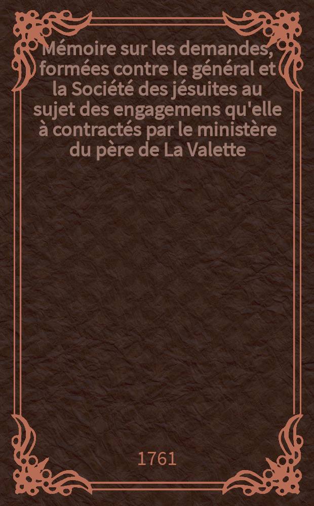 Mémoire sur les demandes, formées contre le général et la Société des jésuites au sujet des engagemens qu'elle à contractés par le ministère du père de La Valette
