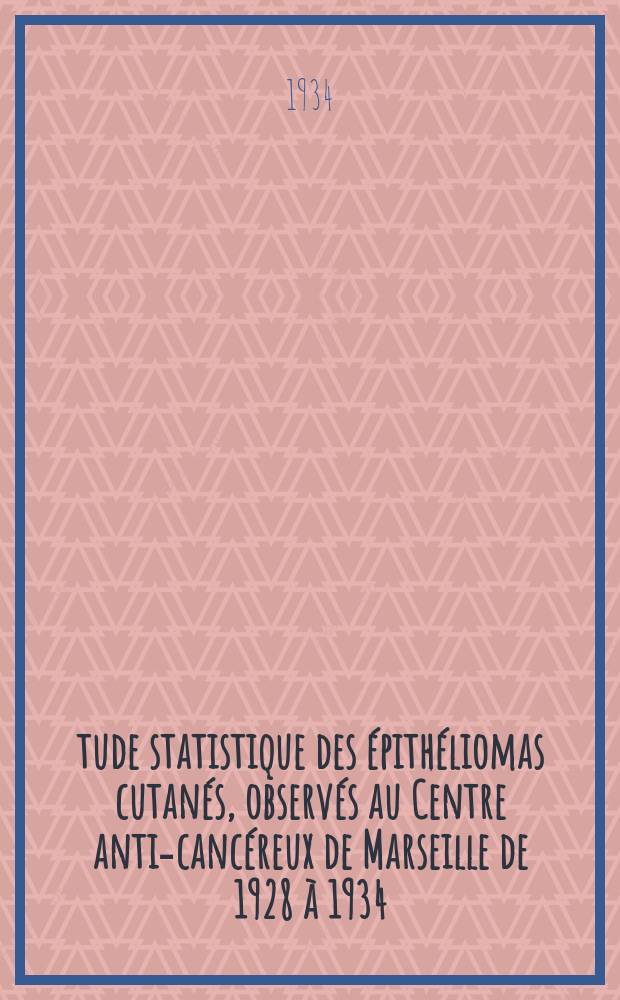 Étude statistique des épithéliomas cutanés, observés au Centre anti-cancéreux de Marseille de 1928 à 1934 : Thèse présentée ... par André Rouit ... pour obtenir le grade de dr. en méd