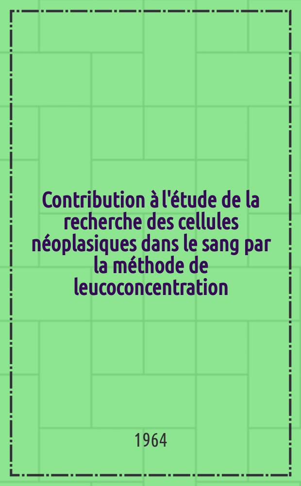 Contribution à l'étude de la recherche des cellules néoplasiques dans le sang par la méthode de leucoconcentration : Thèse ..
