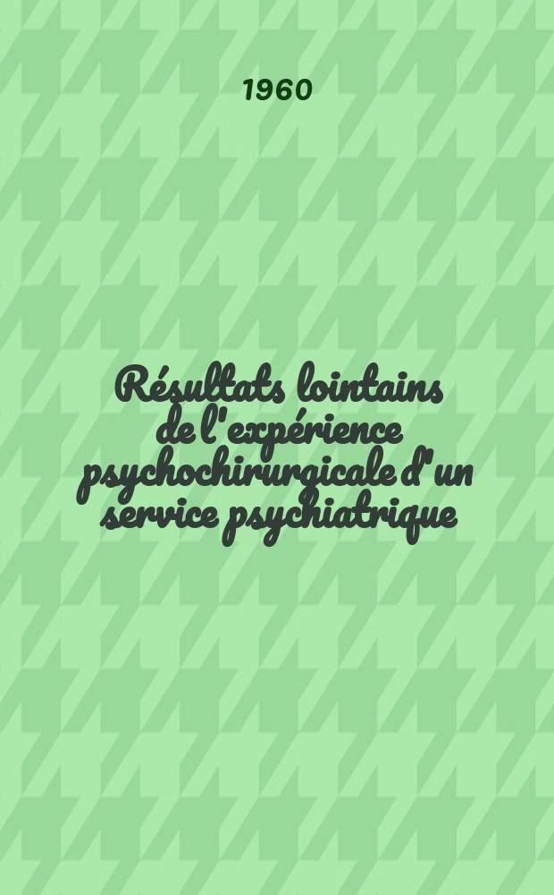 Résultats lointains de l'expérience psychochirurgicale d'un service psychiatrique : Thèse présentée à la Faculté mixte de méd. et de pharmacie de Lyon ..