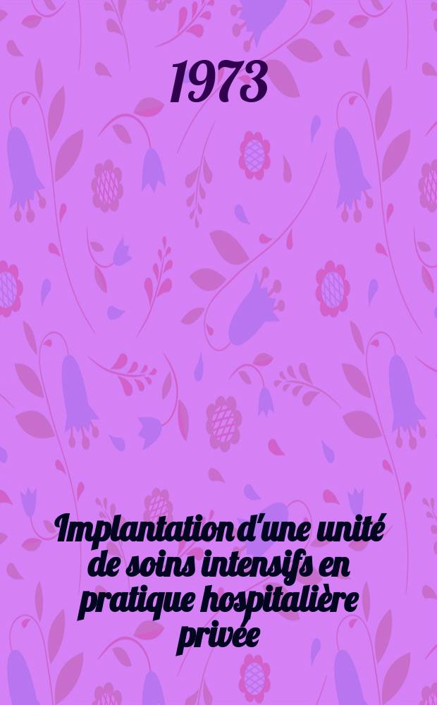 Implantation d'une unité de soins intensifs en pratique hospitalière privée : Bilan d'activité de juin 1970 a juin 1972 : Thèse ..