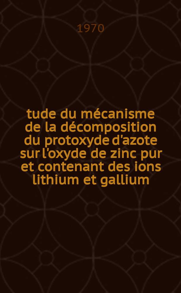 Étude du mécanisme de la décomposition du protoxyde d'azote sur l'oxyde de zinc pur et contenant des ions lithium et gallium : Thèse prés. à la Fac. des sciences de l'Univ. de Lyon ..
