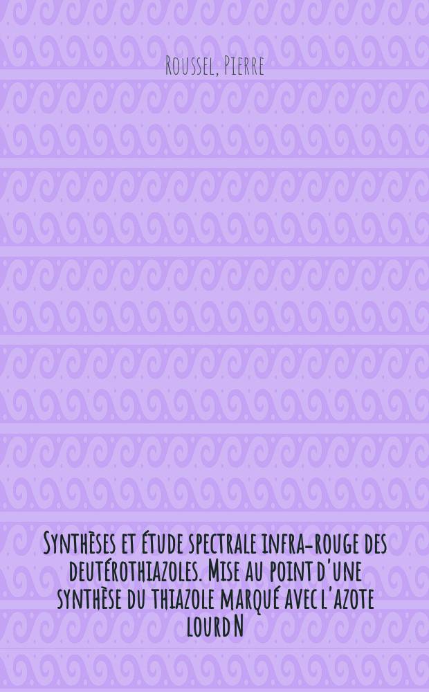 Synthèses et étude spectrale infra-rouge des deutérothiazoles. Mise au point d'une synthèse du thiazole marqué avec l'azote lourd N : 15: 1-re thèse; Proposition donnée par la Faculté: Les méthodes d'hydrogénation partielle du noyau aromatique: 2-e thèse: Thèses présentées à ... l'Univ. d'Aix-Marseille pour obtenir le titre d'ingénieur-docteur / par Pierre Roussel ..