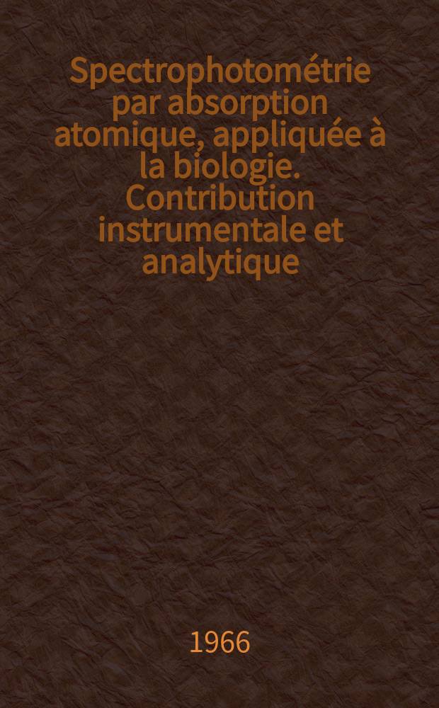 Spectrophotométrie par absorption atomique, appliquée à la biologie. Contribution instrumentale et analytique: 1-re thèse; Propositions données par la Faculté: 2-e thèse: Thèses ... / par François Rousselet