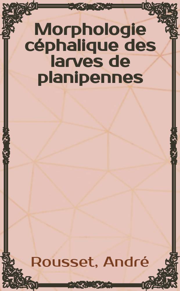 Morphologie céphalique des larves de planipennes (insectes névroptéroïdes): 1-re thèse; Propositions données par la Faculté: 2-e thèse: Thèses présentées à la Faculté des sciences de l'Univ. de Dijon ... / par André Rousset