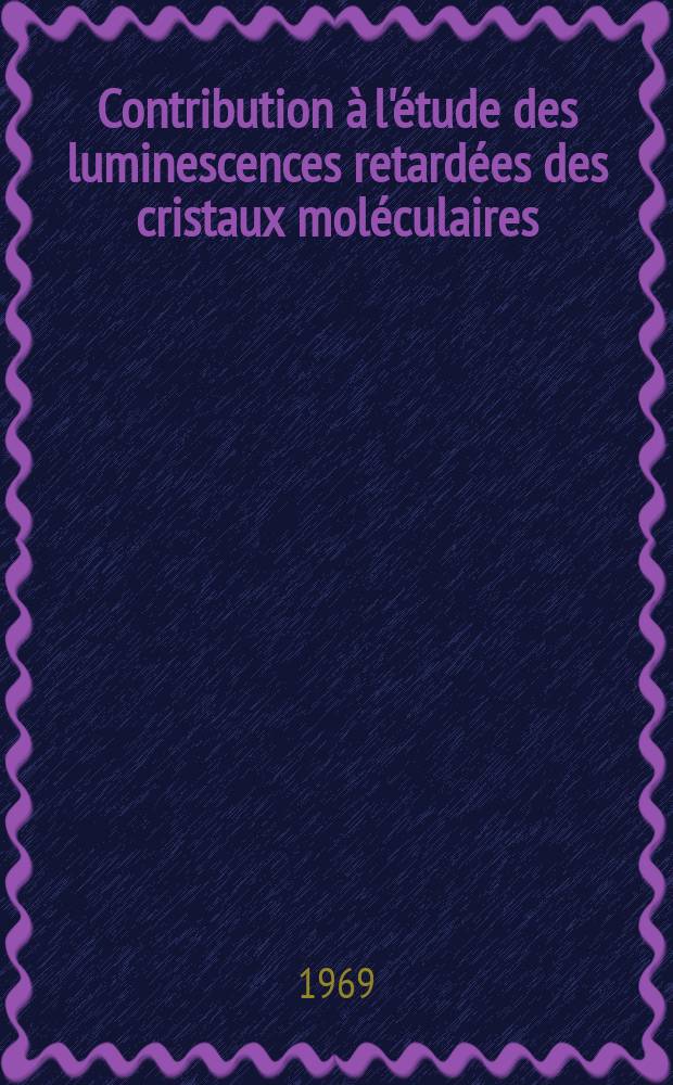 Contribution à l'étude des luminescences retardées des cristaux moléculaires : Thèse prés. à la Fac. des sciences de l'Univ. de Bordeaux ..