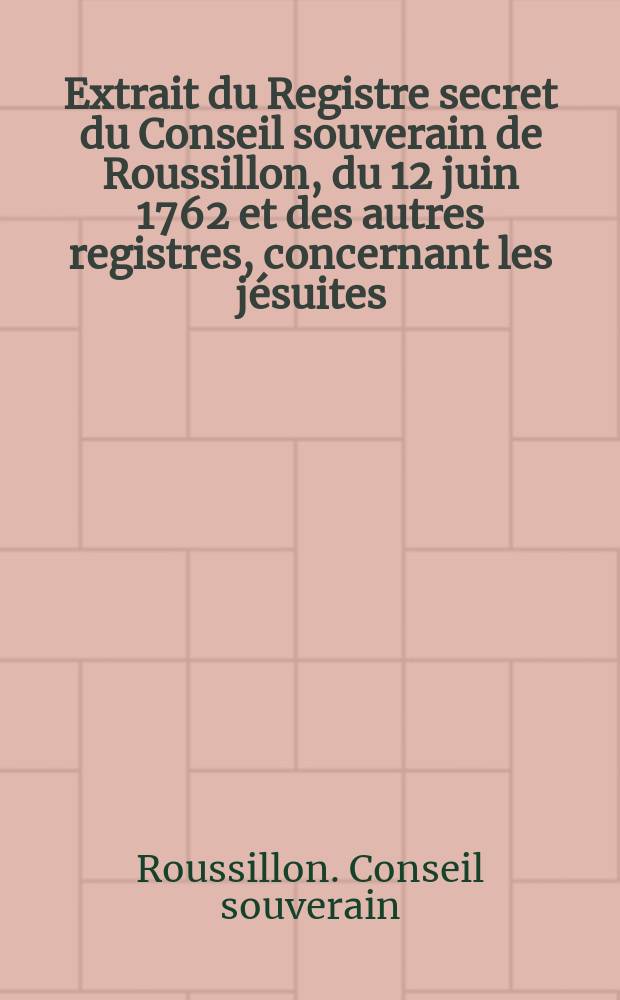 Extrait du Registre secret du Conseil souverain de Roussillon, du 12 juin 1762 [et des autres registres, concernant les jésuites]