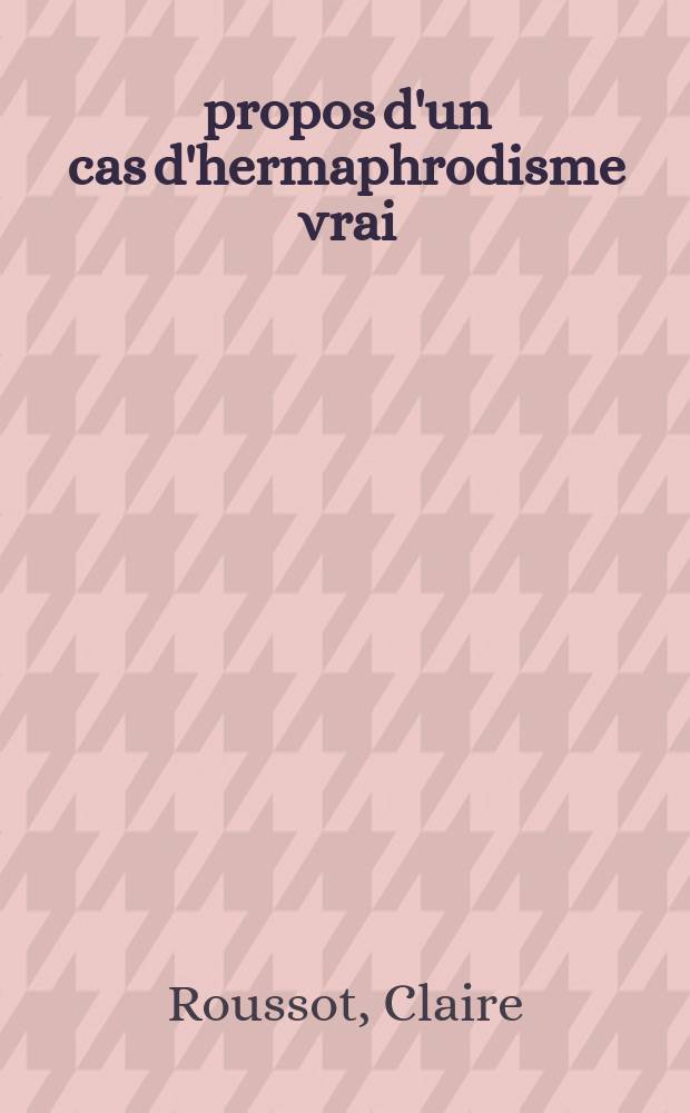 &Agrave; propos d'un cas d'hermaphrodisme vrai : Th&egrave;se ..