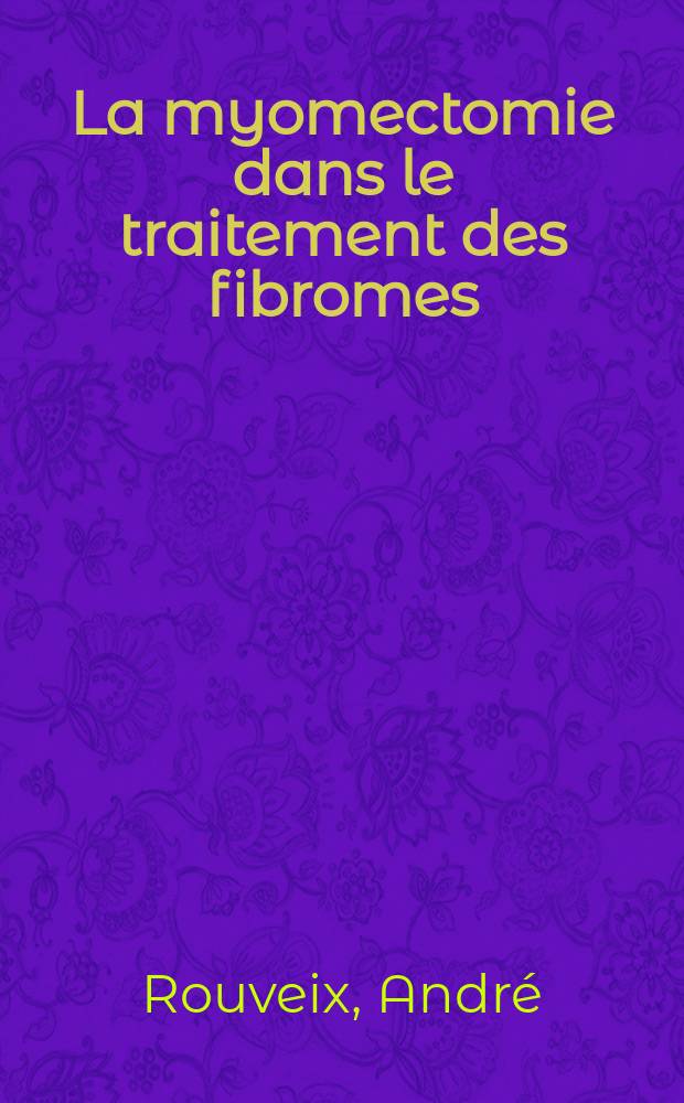 La myomectomie dans le traitement des fibromes : Ses indication, ses possibilités, ses limites, ses résultats : Thèse ..