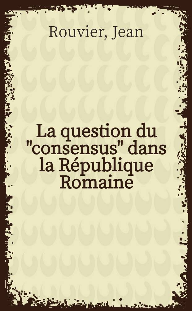 La question du "consensus" dans la République Romaine : Thèse ..