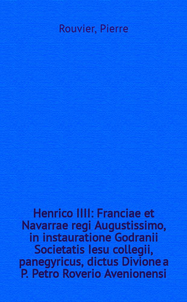 Henrico IIII : Franciae et Navarrae regi Augustissimo, in instauratione Godranii Societatis Iesu collegii, panegyricus, dictus Divione a P. Petro Roverio Avenionensi, &egrave; Societate Iesu: Additae notae, et primigeniae, ac revertentis fortunae characteres