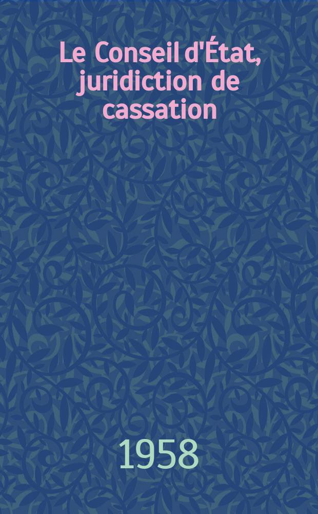 Le Conseil d'&Eacute;tat, juridiction de cassation : Th&egrave;se pour le doctorat en droit public pr&eacute;sent&eacute;e ..