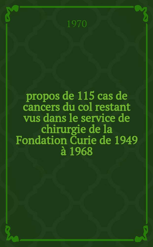 À propos de 115 cas de cancers du col restant vus dans le service de chirurgie de la Fondation Curie de 1949 à 1968 : 81 cas suivis au-delà de 5 ans : Thèse ..