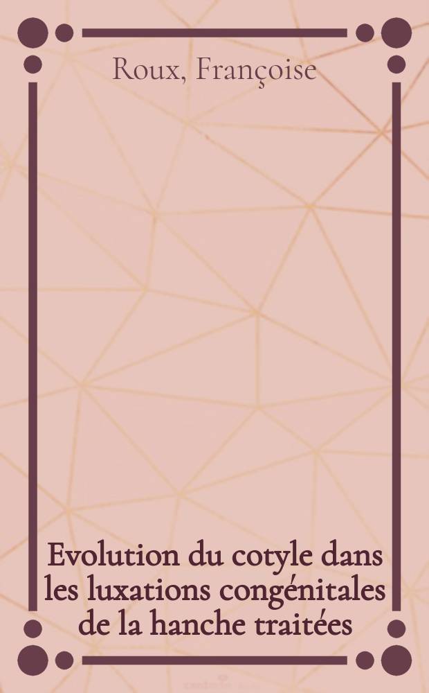 Evolution du cotyle dans les luxations congénitales de la hanche traitées : Thèse pour le doctorat en méd., présentée ..