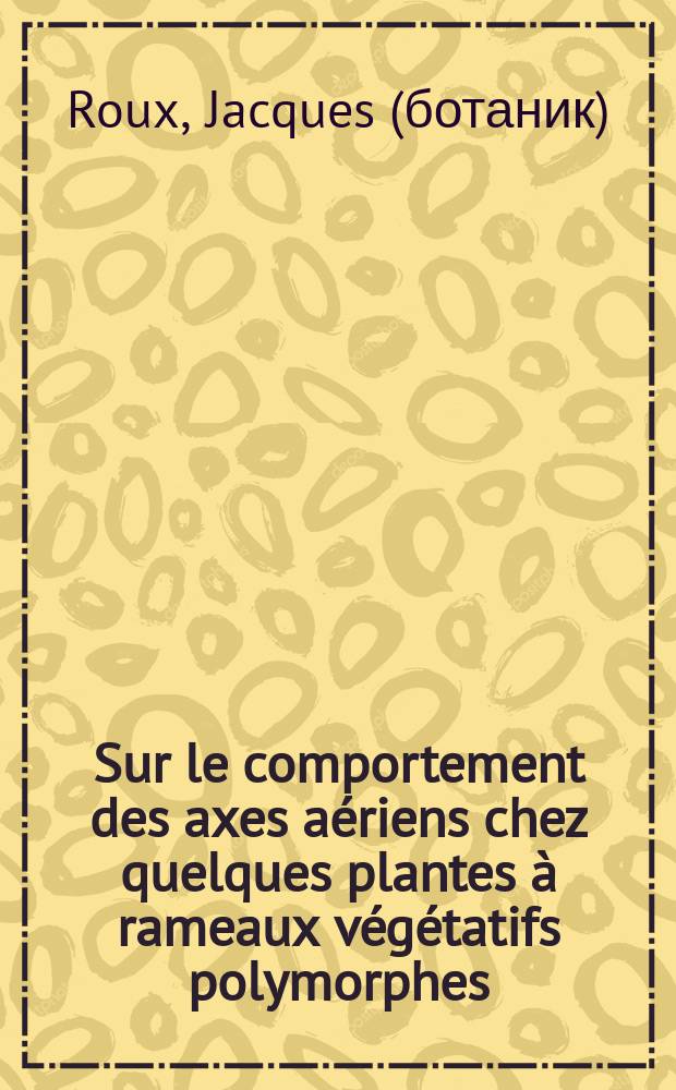 Sur le comportement des axes a&eacute;riens chez quelques plantes &agrave; rameaux v&eacute;g&eacute;tatifs polymorphes; le concept de rameau plagiotrope : 1-re th&egrave;se pr&eacute;sent&eacute;e ... &agrave; la Facult&eacute; des sciences d'Orsay, Univ. de Paris ..