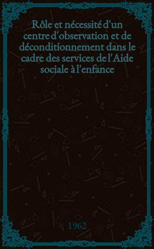 R&ocirc;le et n&eacute;cessit&eacute; d'un centre d'observation et de d&eacute;conditionnement dans le cadre des services de l'Aide sociale &agrave; l'enfance : Une exp&eacute;rience: le centre d'observation de l'Aide sociale &agrave; l'enfance de la Seine, &agrave; Annet-sur-Marne : Th&egrave;se ..