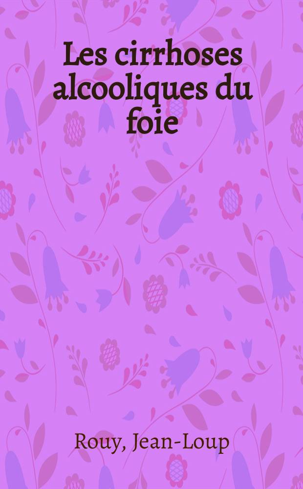 Les cirrhoses alcooliques du foie : (&Eacute;tude clinique et pronostique &agrave; propos de 150 observations) : Th&egrave;se pour le doctorat en m&eacute;d., dipl&ocirc;me d'&Eacute;tat
