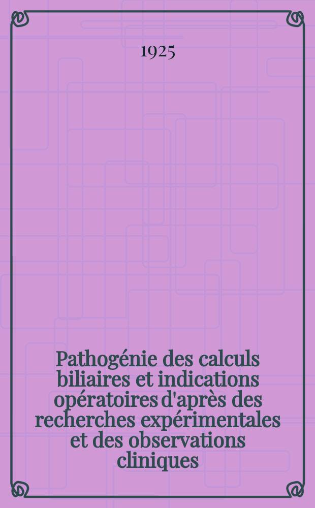 Pathog&eacute;nie des calculs biliaires et indications op&eacute;ratoires d'apr&egrave;s des recherches exp&eacute;rimentales et des observations cliniques