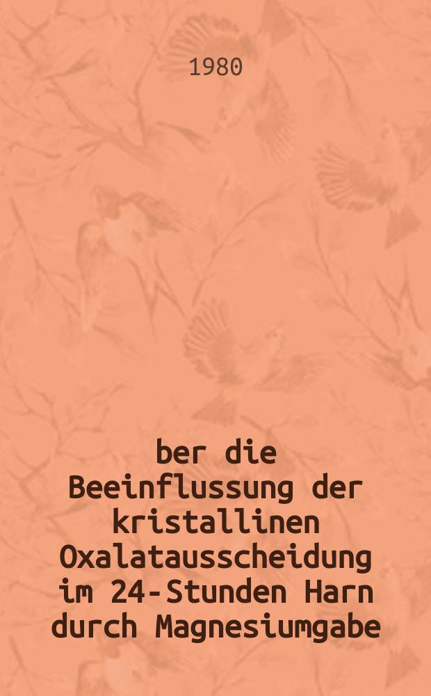 &Uuml;ber die Beeinflussung der kristallinen Oxalatausscheidung im 24-Stunden Harn durch Magnesiumgabe : Inaug.-Diss