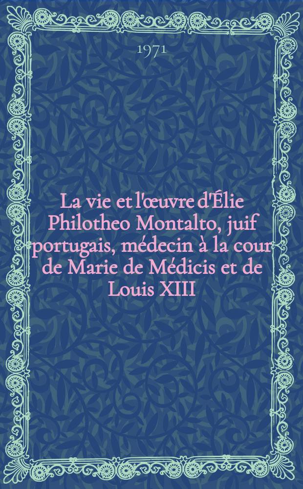 La vie et l'œuvre d'Élie Philotheo Montalto, juif portugais, médecin à la cour de Marie de Médicis et de Louis XIII : Thèse ..