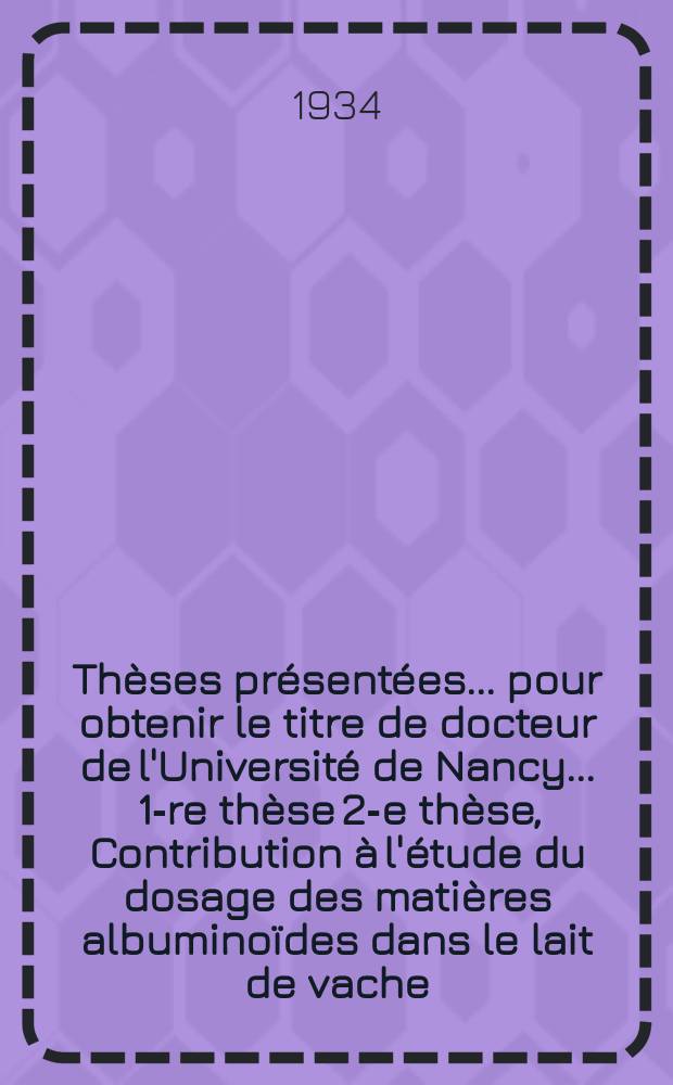 Thèses présentées ... pour obtenir le titre de docteur de l'Université de Nancy .... 1-re thèse 2-e thèse, Contribution à l'étude du dosage des matières albuminoïdes dans le lait de vache. Sujets proposés par la Faculté